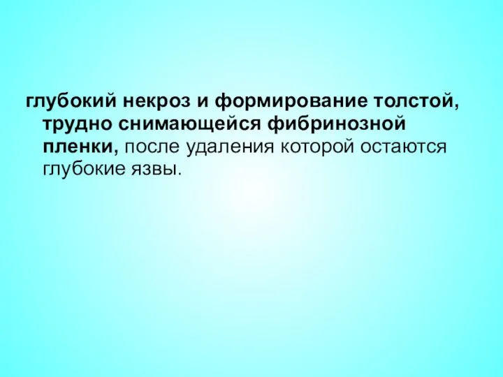 глубокий некроз и формирование толстой, трудно снимающейся фибринозной пленки, после удаления которой остаются глубокие язвы.