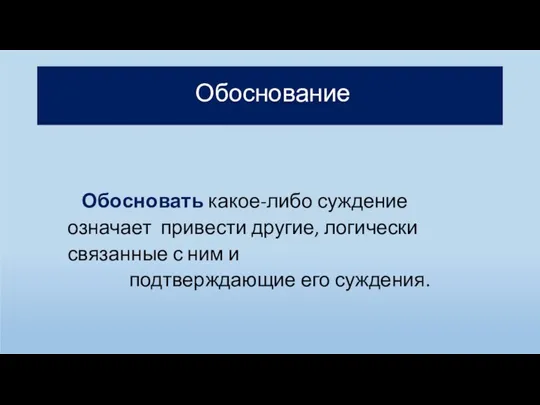 Обоснование Обосновать какое-либо суждение означает привести другие, логически связанные с ним и подтверждающие его суждения.