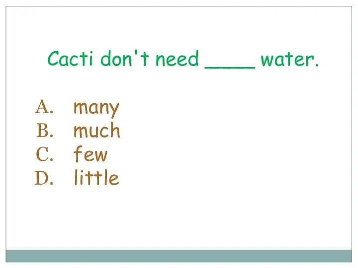 Cacti don't need ____ water. many much few little