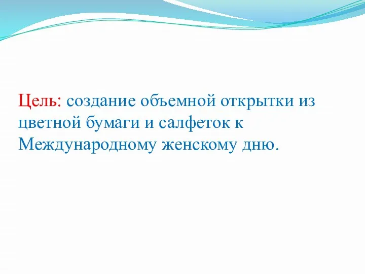 Цель: создание объемной открытки из цветной бумаги и салфеток к Международному женскому дню.