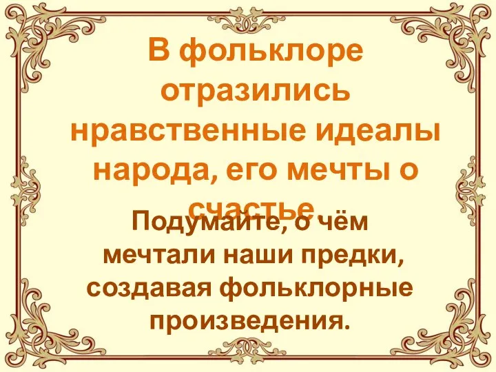 В фольклоре отразились нравственные идеалы народа, его мечты о счастье. Подумайте, о