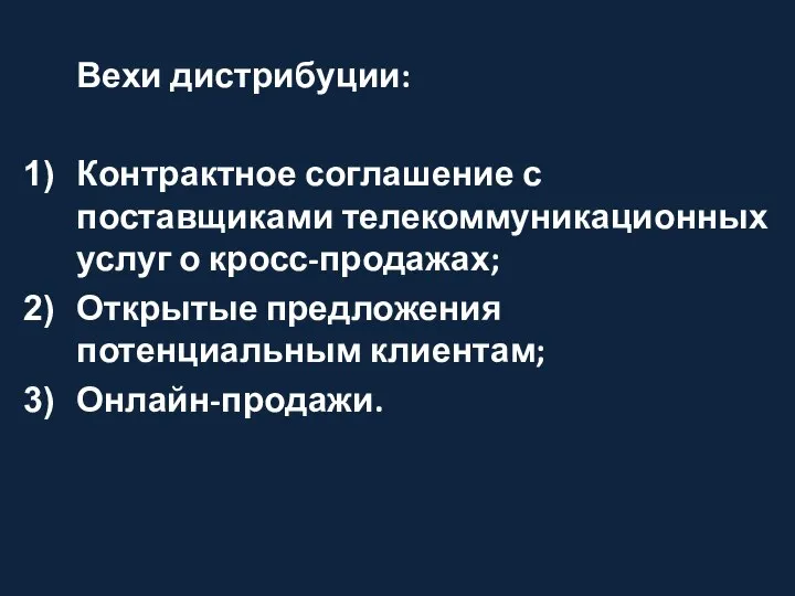 Вехи дистрибуции: Контрактное соглашение с поставщиками телекоммуникационных услуг о кросс-продажах; Открытые предложения потенциальным клиентам; Онлайн-продажи.