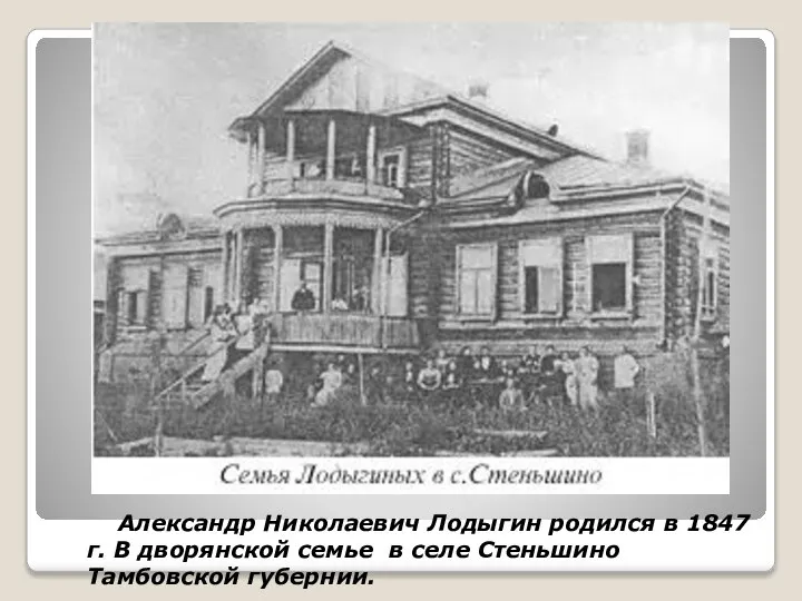 Александр Николаевич Лодыгин родился в 1847 г. В дворянской семье в селе Стеньшино Тамбовской губернии.