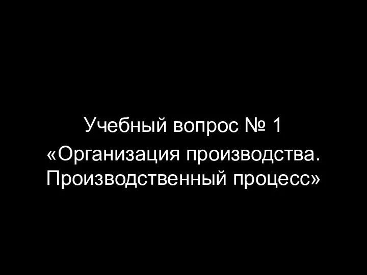 Учебный вопрос № 1 «Организация производства. Производственный процесс»