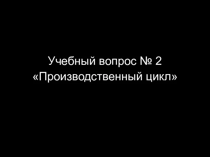 Учебный вопрос № 2 «Производственный цикл»