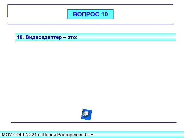 МОУ СОШ № 21 г. Шарьи Расторгуева Л. Н. 10. Видеоадаптер – это: ВОПРОС 10