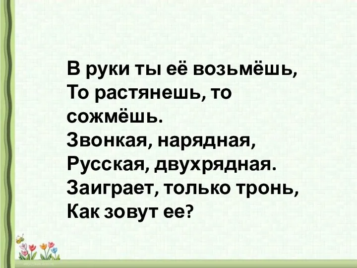 В руки ты её возьмёшь, То растянешь, то сожмёшь. Звонкая, нарядная, Русская,