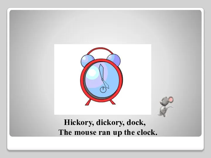 Hickory, dickory, dock, The mouse ran up the clock.
