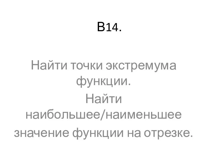 В14. Найти точки экстремума функции. Найти наибольшее/наименьшее значение функции на отрезке.