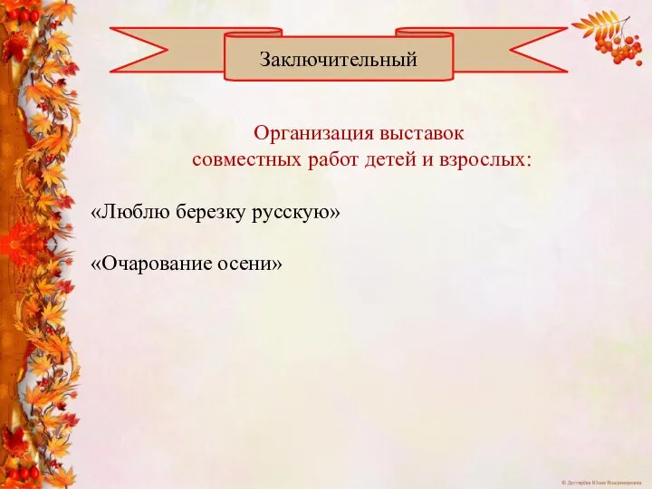 Заключительный Организация выставок совместных работ детей и взрослых: «Люблю березку русскую» «Очарование осени»