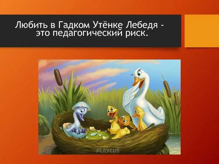 Любить в Гадком Утёнке Лебедя - это педагогический риск.