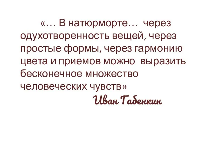 «… В натюрморте… через одухотворенность вещей, через простые формы, через гармонию цвета