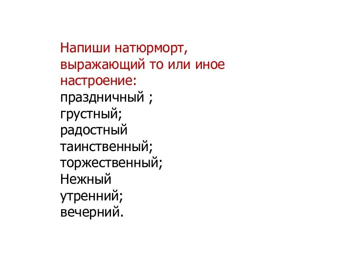 Напиши натюрморт, выражающий то или иное настроение: праздничный ; грустный; радостный таинственный; торжественный; Нежный утренний; вечерний.