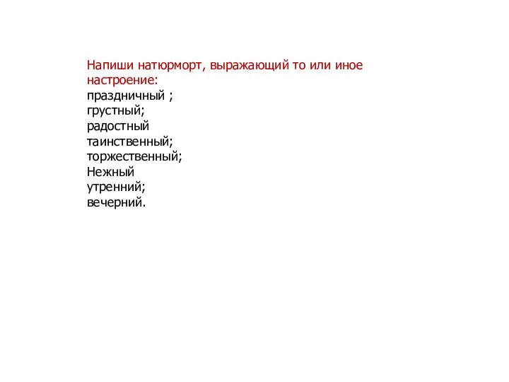 Напиши натюрморт, выражающий то или иное настроение: праздничный ; грустный; радостный таинственный; торжественный; Нежный утренний; вечерний.