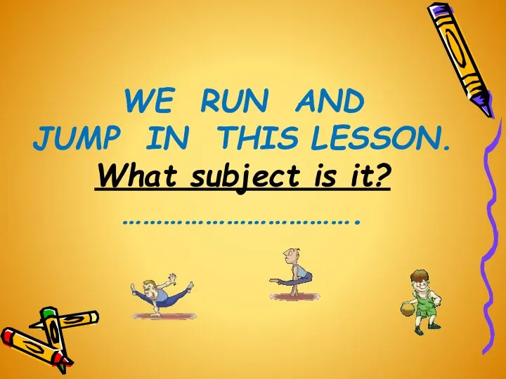 WE RUN AND JUMP IN THIS LESSON. What subject is it? …………………………….