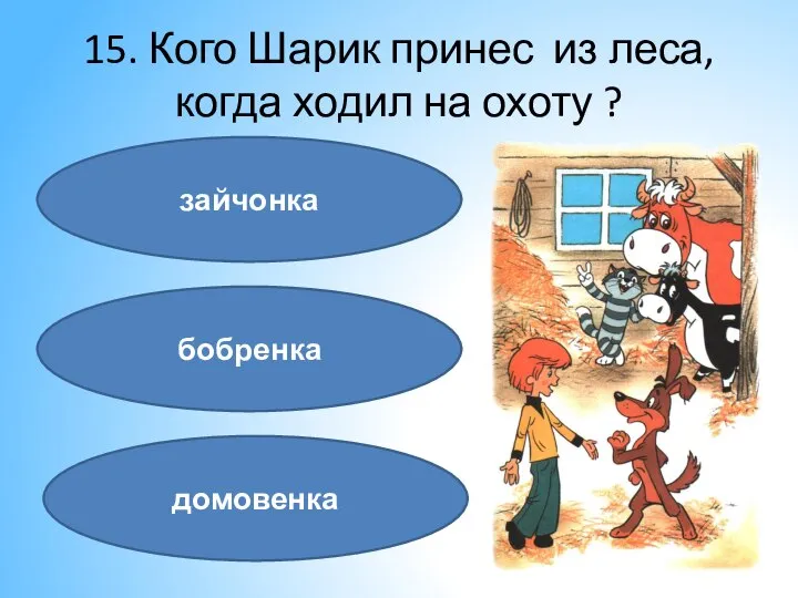 15. Кого Шарик принес из леса, когда ходил на охоту ? зайчонка бобренка домовенка