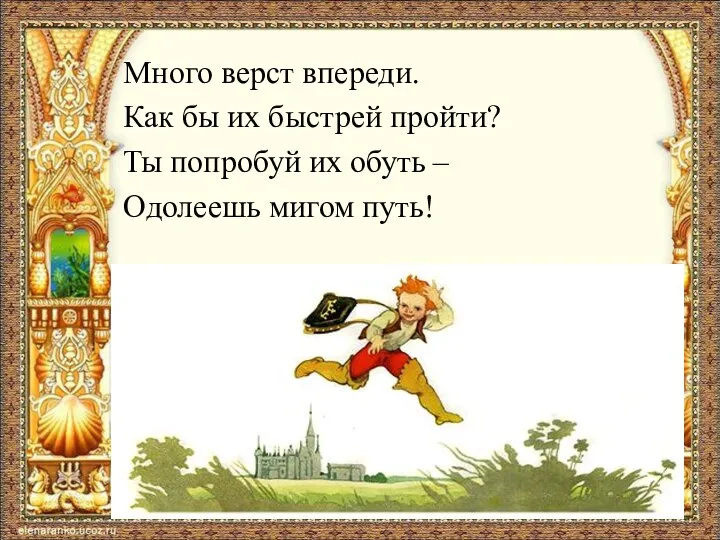 Много верст впереди. Как бы их быстрей пройти? Ты попробуй их обуть – Одолеешь мигом путь!