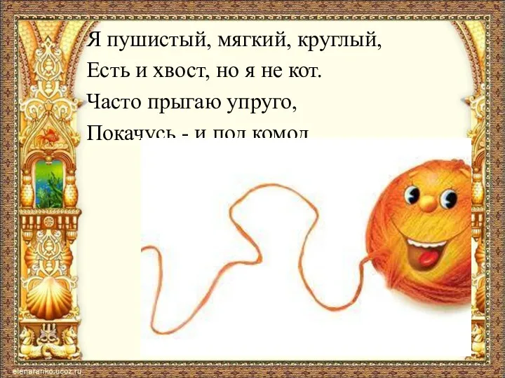 Я пушистый, мягкий, круглый, Есть и хвост, но я не кот. Часто