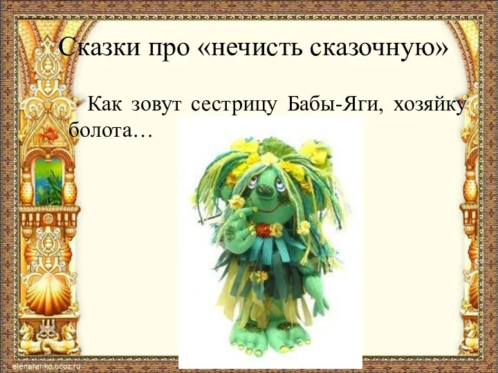 Сказки про «нечисть сказочную» Как зовут сестрицу Бабы-Яги, хозяйку болота…