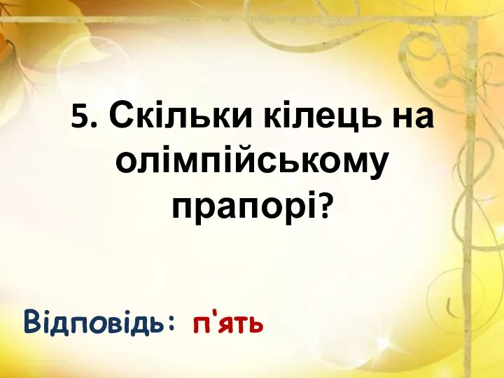 5. Скільки кілець на олімпійському прапорі? Відповідь: п‘ять