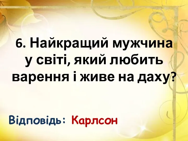 6. Найкращий мужчина у світі, який любить варення і живе на даху? Відповідь: Карлсон