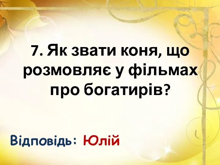 7. Як звати коня, що розмовляє у фільмах про богатирів? Відповідь: Юлій