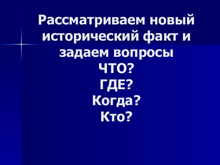 Рассматриваем новый исторический факт и задаем вопросы ЧТО? ГДЕ? Когда? Кто?