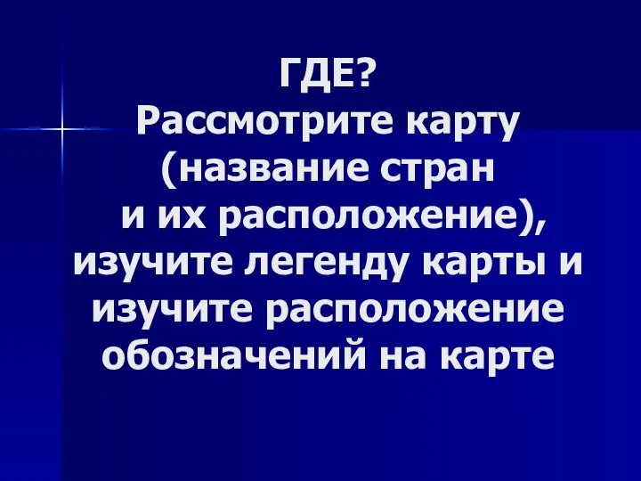 ГДЕ? Рассмотрите карту (название стран и их расположение), изучите легенду карты и