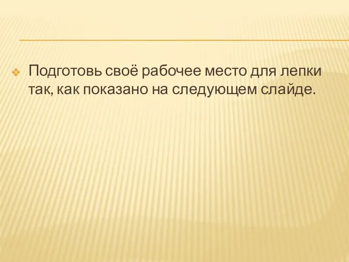 Подготовь своё рабочее место для лепки так, как показано на следующем слайде.