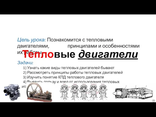 Цель урока: Познакомится с тепловыми двигателями, принципами и особенностями их работы Задачи: