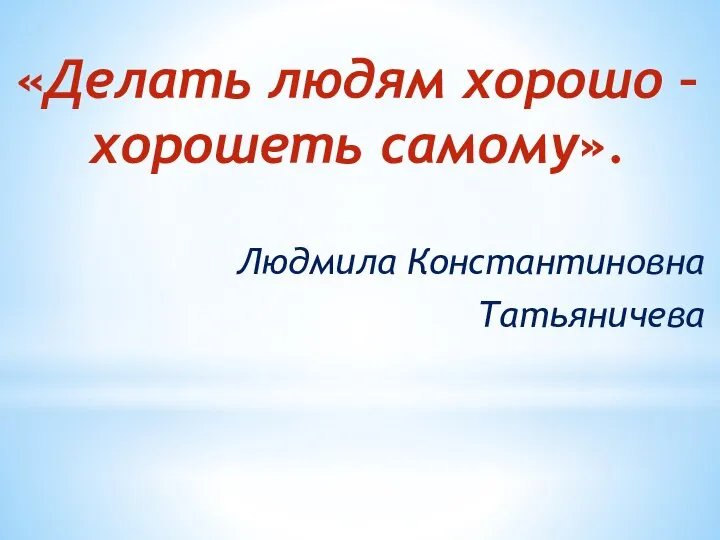 «Делать людям хорошо – хорошеть самому». Людмила Константиновна Татьяничева