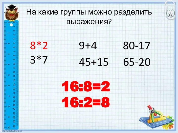 На какие группы можно разделить выражения? 9+4 45+15 80-17 65-20 8*2 3*7 16:8=2 16:2=8