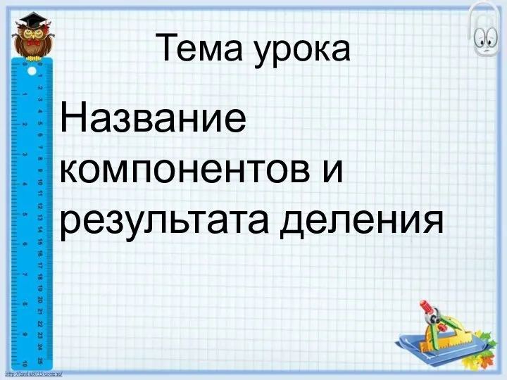 Тема урока Название компонентов и результата деления