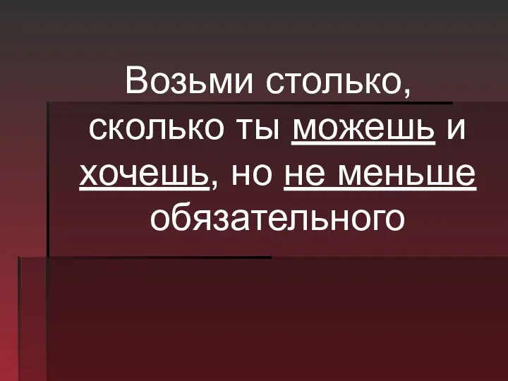 Возьми столько, сколько ты можешь и хочешь, но не меньше обязательного