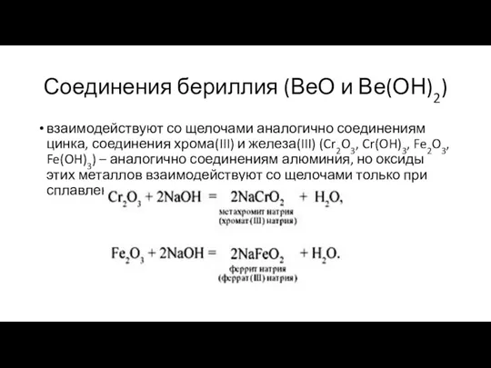 Соединения бериллия (ВеО и Ве(ОН)2) взаимодействуют со щелочами аналогично соединениям цинка, соединения