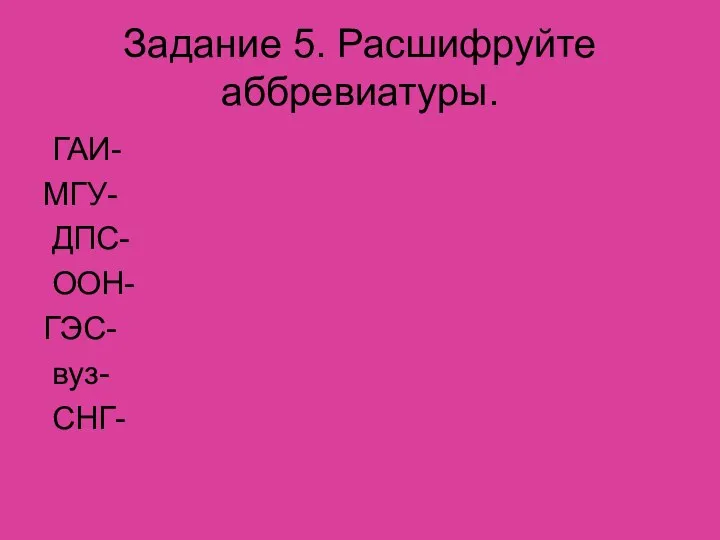 Задание 5. Расшифруйте аббревиатуры. ГАИ- МГУ- ДПС- ООН- ГЭС- вуз- СНГ-