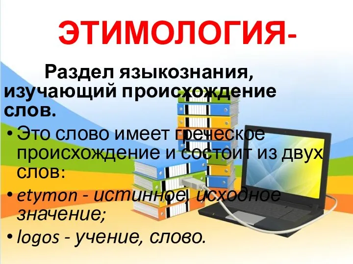 ЭТИМОЛОГИЯ- Раздел языкознания, изучающий происхождение слов. Это слово имеет греческое происхождение и