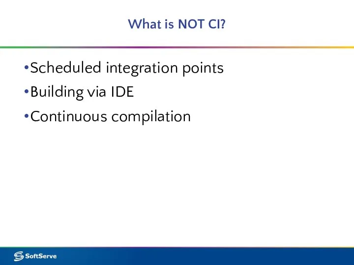 What is NOT CI? Scheduled integration points Building via IDE Continuous compilation