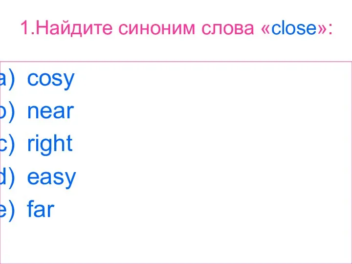 1.Найдите синоним слова «close»: cosy near right easy far