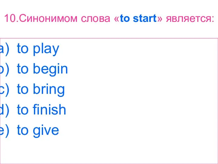 10.Синонимом слова «to start» является: to play to begin to bring to finish to give