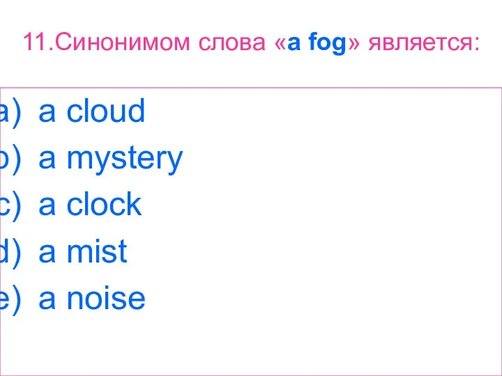 11.Синонимом слова «a fog» является: a cloud a mystery a clock a mist a noise