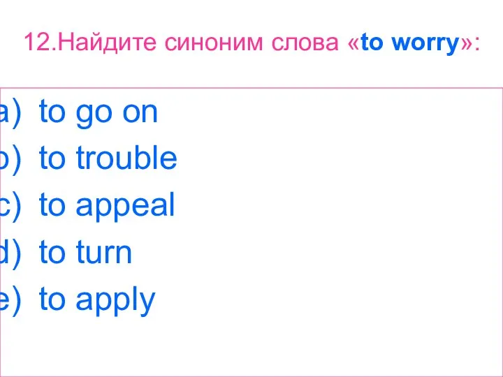 12.Найдите синоним слова «to worry»: to go on to trouble to appeal to turn to apply