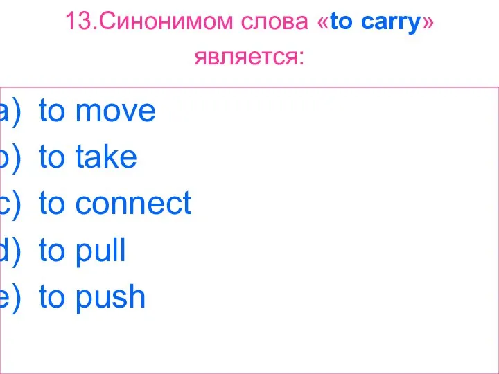 13.Синонимом слова «to carry» является: to move to take to connect to pull to push