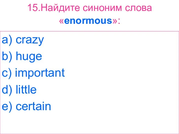 15.Найдите синоним слова «enormous»: a) crazy b) huge c) important d) little e) certain