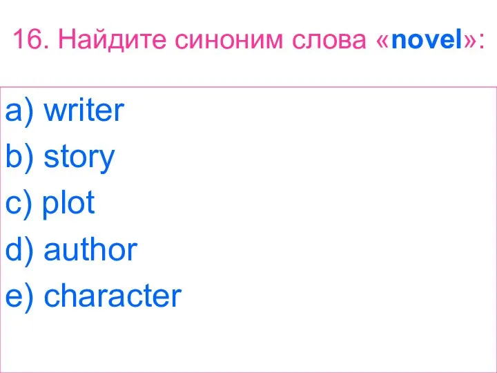 16. Найдите синоним слова «novel»: a) writer b) story c) plot d) author e) character