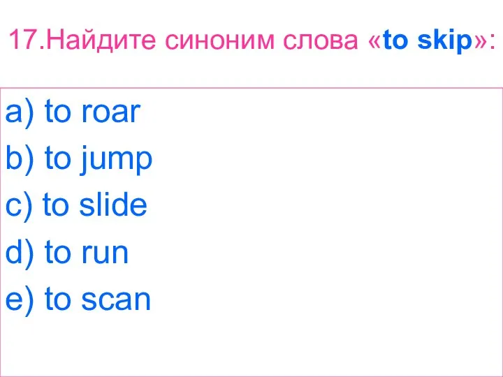 17.Найдите синоним слова «to skip»: a) to roar b) to jump c)