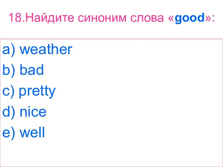 18.Найдите синоним слова «good»: a) weather b) bad c) pretty d) nice e) well