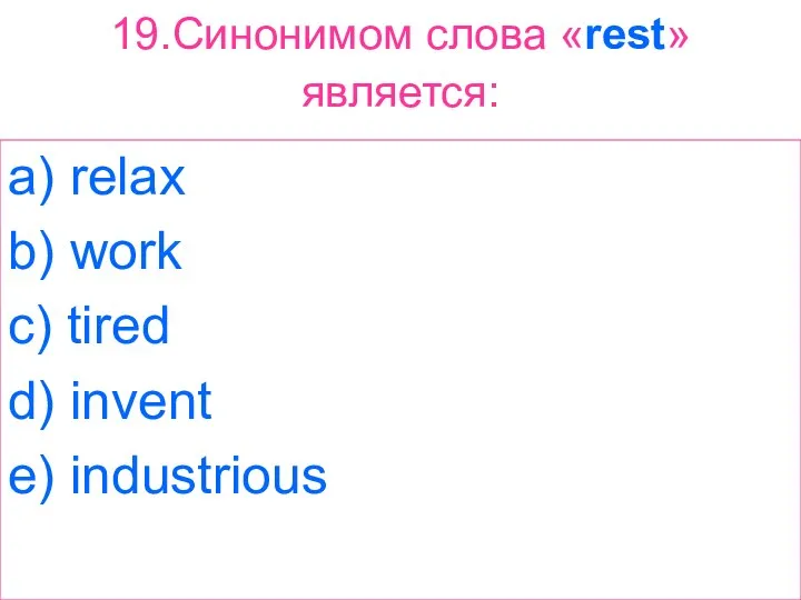 19.Синонимом слова «rest» является: a) relax b) work c) tired d) invent e) industrious