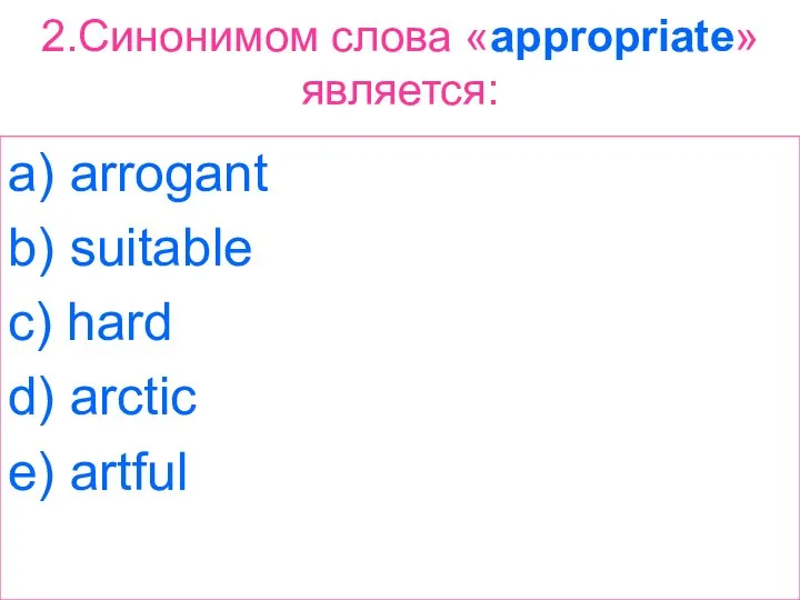 2.Синонимом слова «appropriate» является: a) arrogant b) suitable c) hard d) arctic e) artful