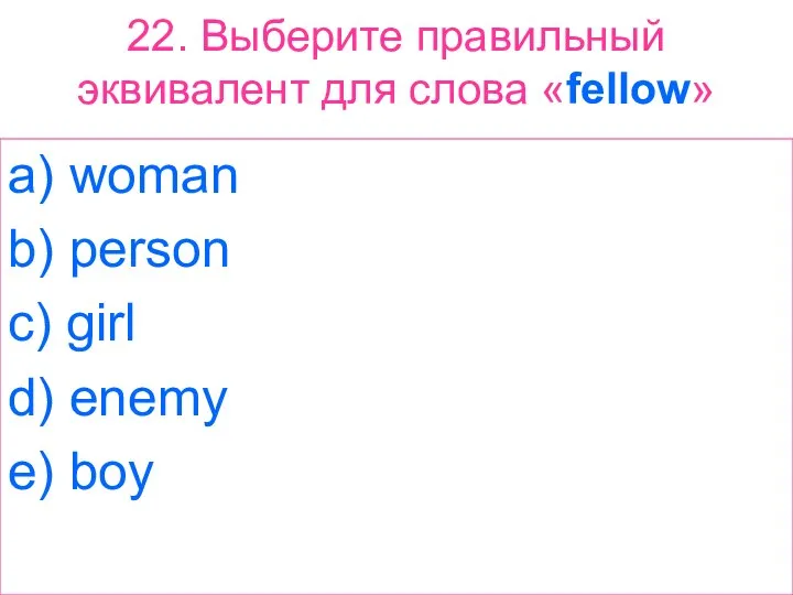22. Выберите правильный эквивалент для слова «fellow» a) woman b) person c)
